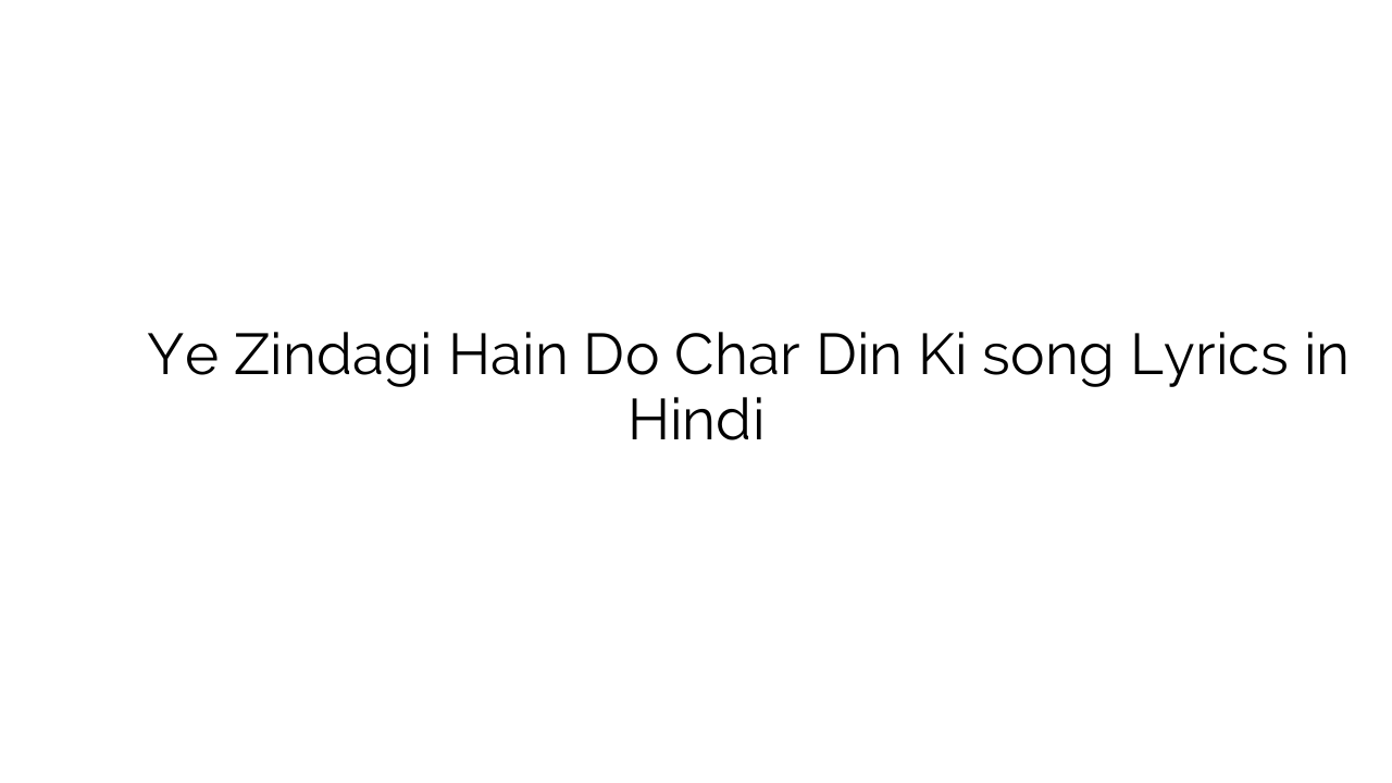 ये ज़िन्दगी हैं दो चार दिन की Ye Zindagi Hain Do Char Din Ki song Lyrics in Hindi