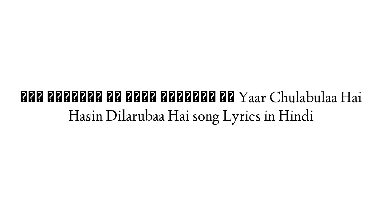 यार चुलबुला है हसीन दिलरुबा है Yaar Chulabulaa Hai Hasin Dilarubaa Hai song Lyrics in Hindi