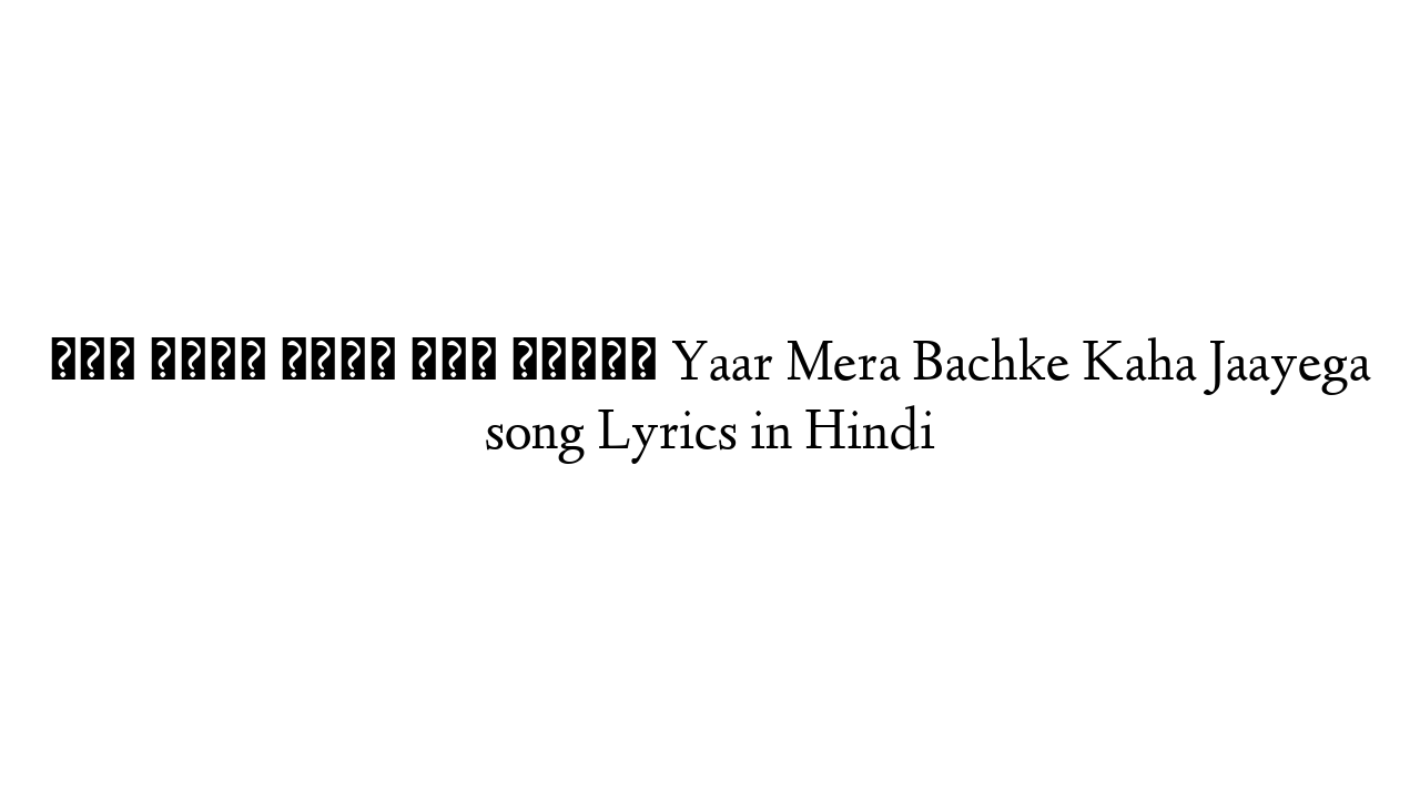 यार मेरा बचके कहा जाएगा Yaar Mera Bachke Kaha Jaayega song Lyrics in Hindi
