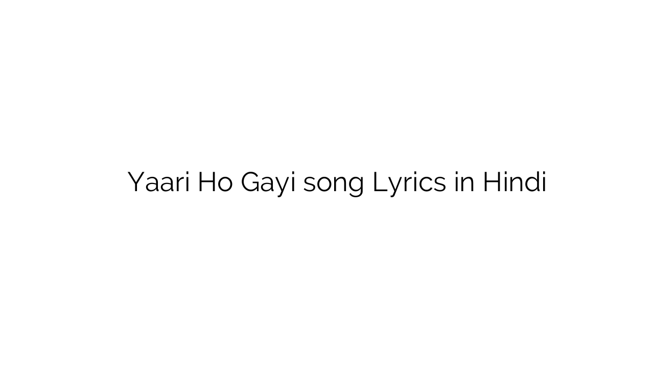 यारी हो गयी Yaari Ho Gayi song Lyrics in Hindi