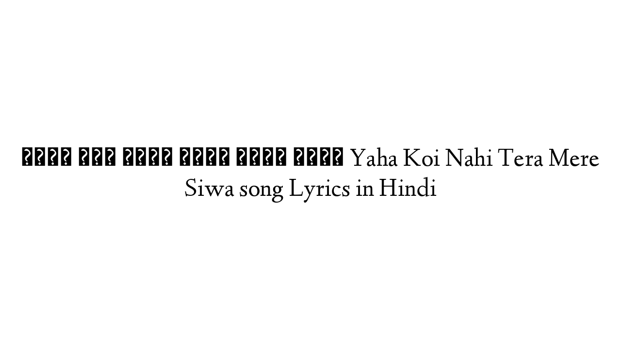 यहाँ कोई नहीं तेरा मेरे सिवा Yaha Koi Nahi Tera Mere Siwa song Lyrics in Hindi