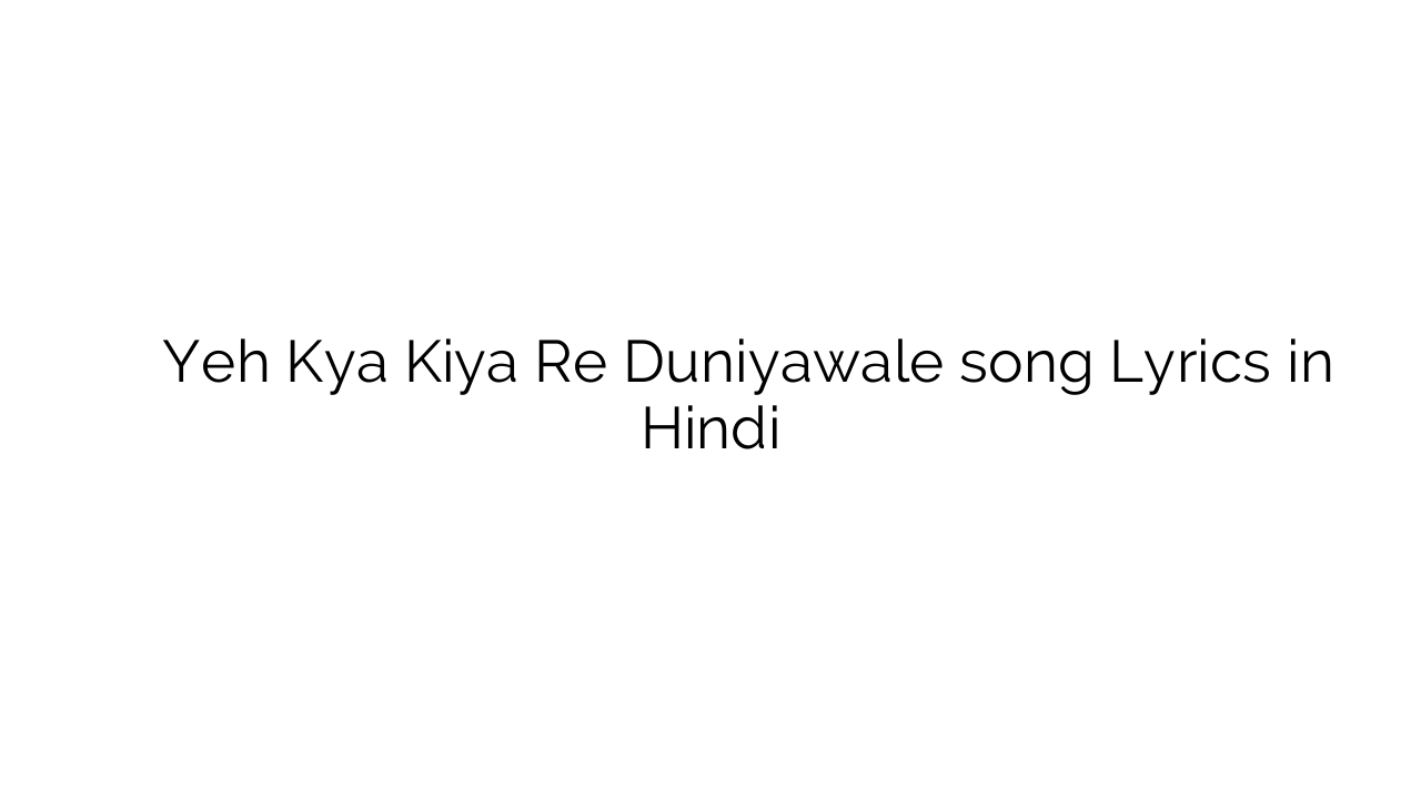 यह क्या किया रे दुनियावाले Yeh Kya Kiya Re Duniyawale song Lyrics in Hindi