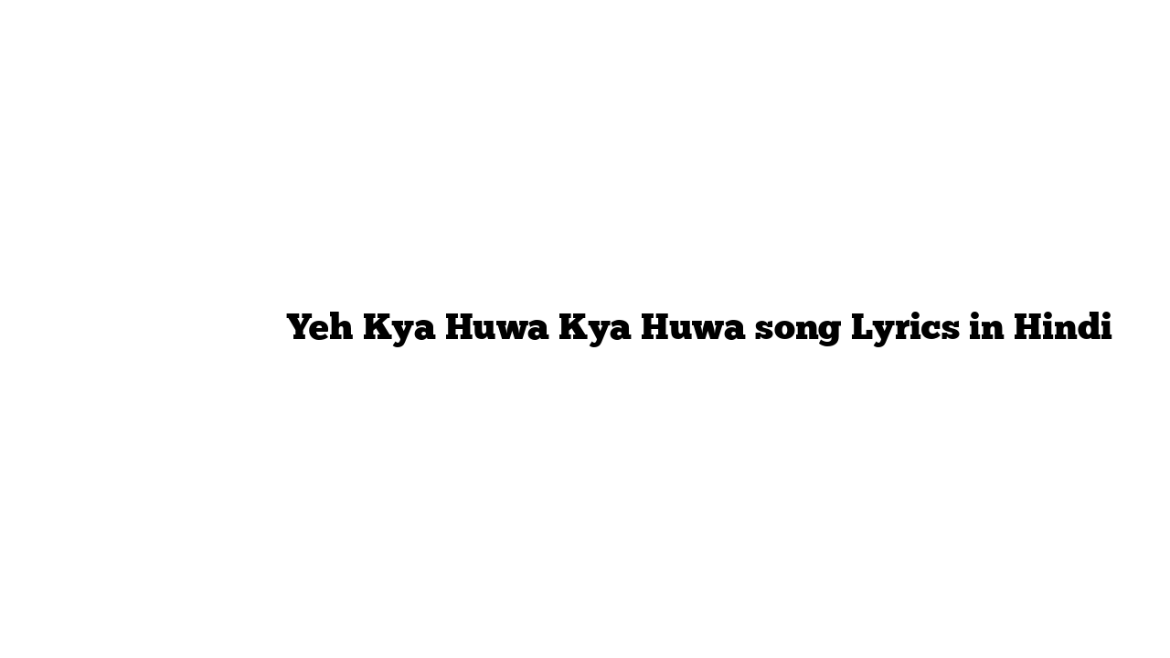 यह क्या हुवा क्या हुवा Yeh Kya Huwa Kya Huwa song Lyrics in Hindi