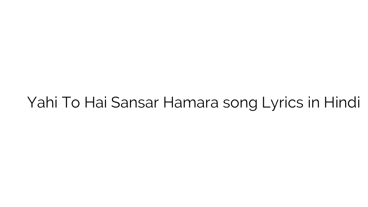 यही तो है संसार हमारा Yahi To Hai Sansar Hamara song Lyrics in Hindi