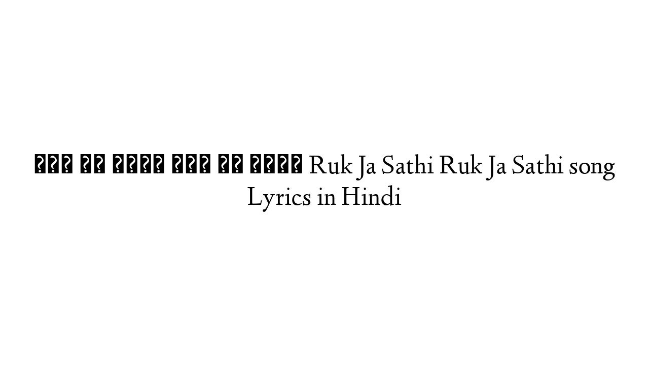 रुक जा साथी रुक जा साथी Ruk Ja Sathi Ruk Ja Sathi song Lyrics in Hindi