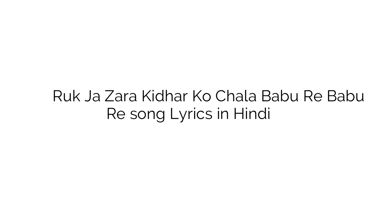 रुक जा ज़रा किधर को चला बाबू रे बाबू रे Ruk Ja Zara Kidhar Ko Chala Babu Re Babu Re song Lyrics in Hindi