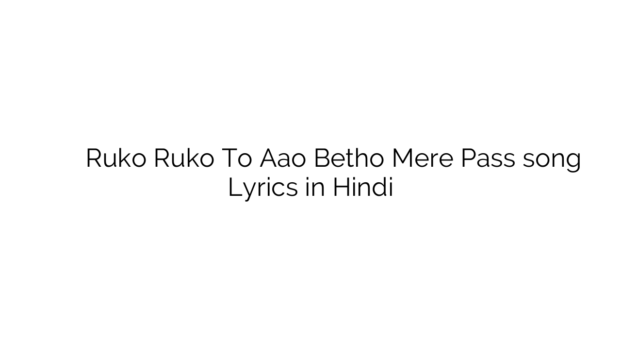 रुको रुको तो आओ बैठो मेरे पास Ruko Ruko To Aao Betho Mere Pass song Lyrics in Hindi