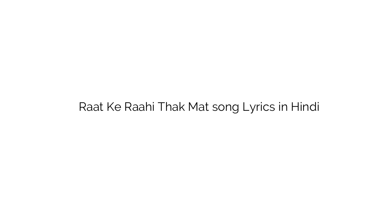 रात के राही थक मत Raat Ke Raahi Thak Mat song Lyrics in Hindi