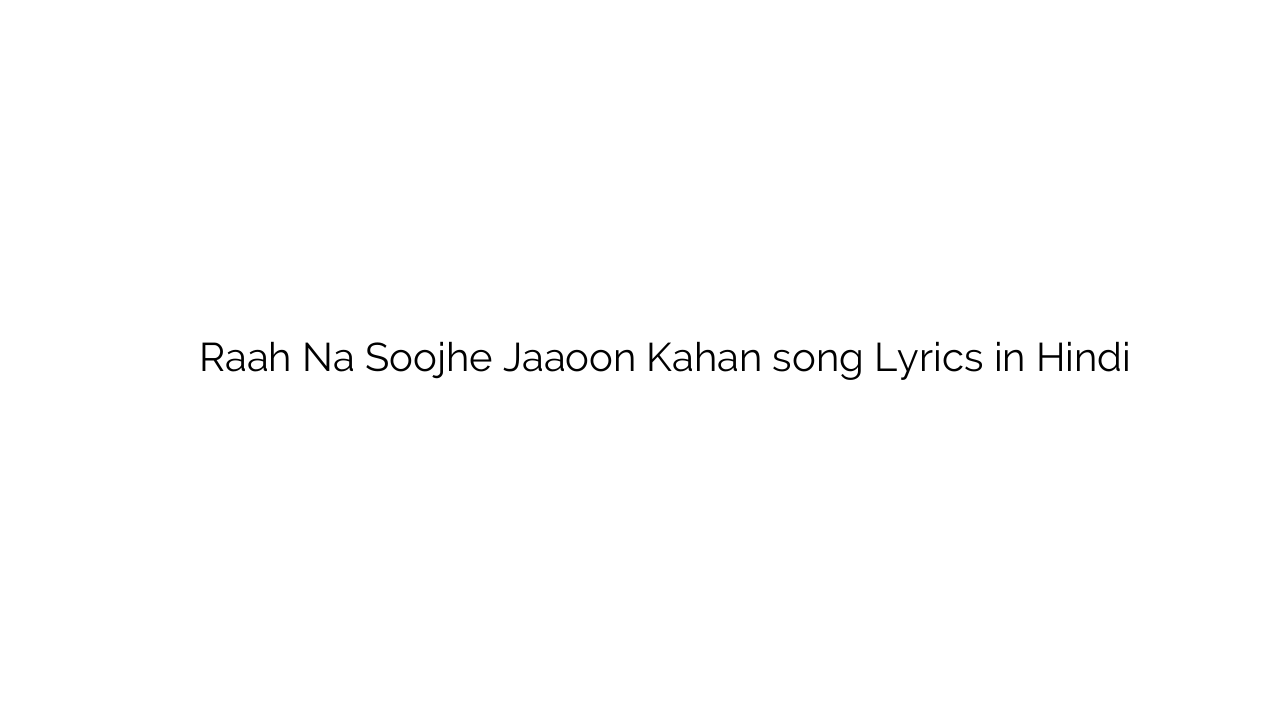 राह न सूझे जाऊं कहाँ Raah Na Soojhe Jaaoon Kahan song Lyrics in Hindi