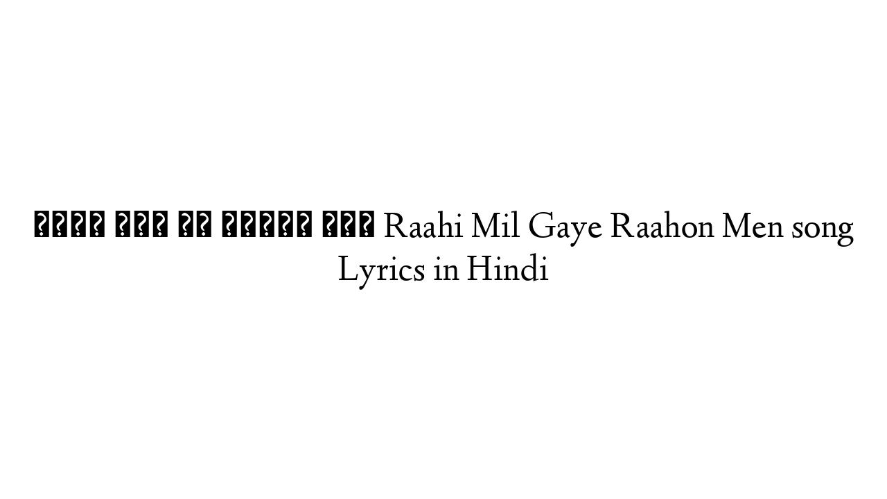 राही मिल गए राहों में Raahi Mil Gaye Raahon Men song Lyrics in Hindi