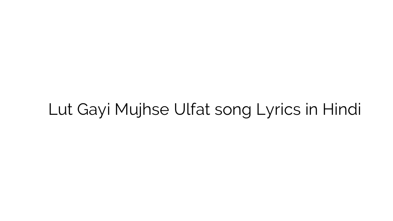 लुट गयी मुझसे उल्फ़त Lut Gayi Mujhse Ulfat song Lyrics in Hindi