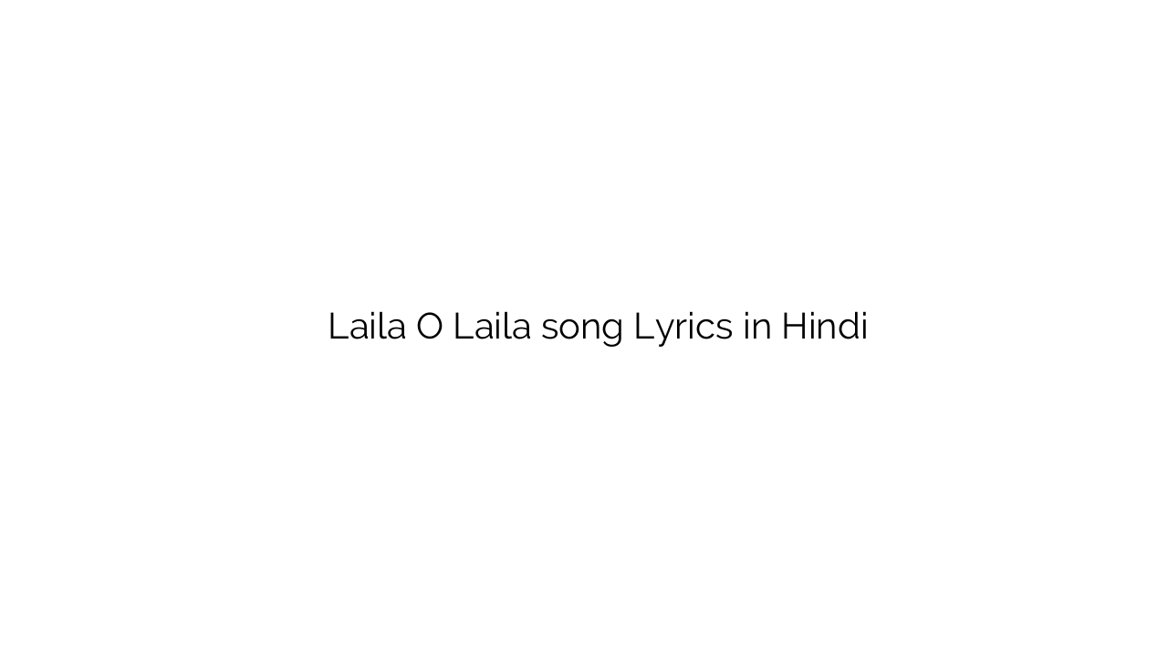 लैला ओ लैला Laila O Laila song Lyrics in Hindi