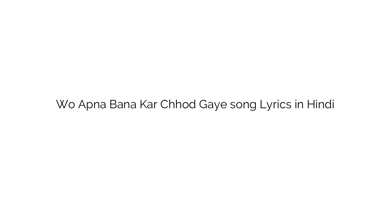 वो अपना बना कर छोड़ गए Wo Apna Bana Kar Chhod Gaye song Lyrics in Hindi
