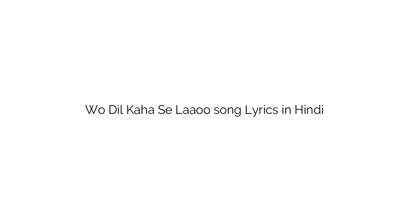 वो दिल कहा से लाऊ Wo Dil Kaha Se Laaoo song Lyrics in Hindi