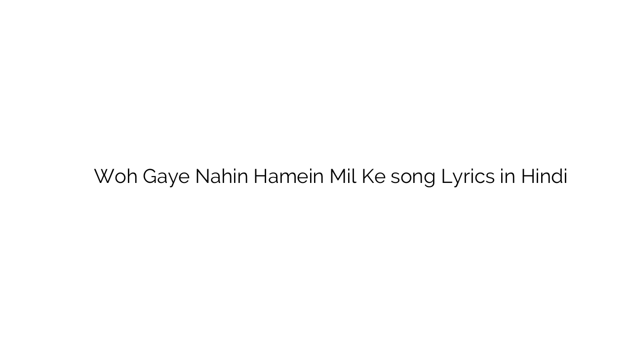 वह गए नहीं हमें मिल के Woh Gaye Nahin Hamein Mil Ke song Lyrics in Hindi