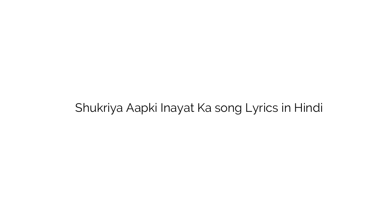 शुक्रिया आपकी इनायात का Shukriya Aapki Inayat Ka song Lyrics in Hindi