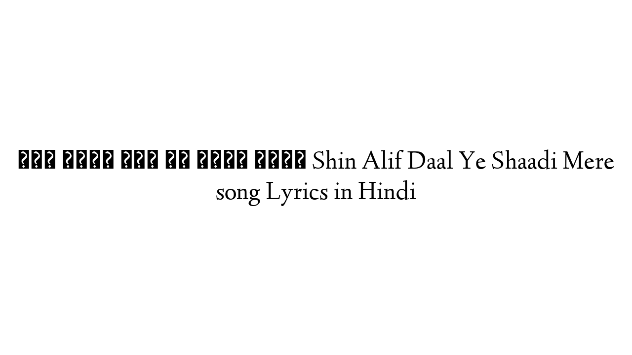 शिन अलिफ़ दाल ये शादी मेरे Shin Alif Daal Ye Shaadi Mere song Lyrics in Hindi
