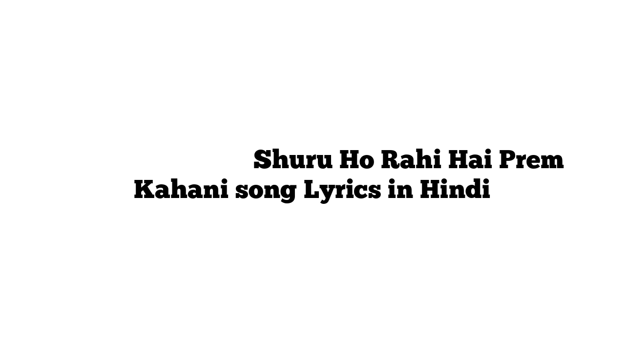 शुरू हो रही है प्रेम कहानी Shuru Ho Rahi Hai Prem Kahani song Lyrics in Hindi