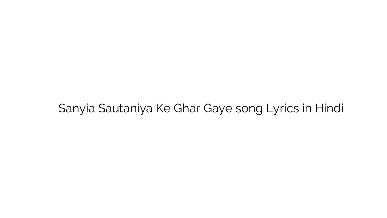 सांईअ सौतनिया के घर गए Sanyia Sautaniya Ke Ghar Gaye song Lyrics in Hindi