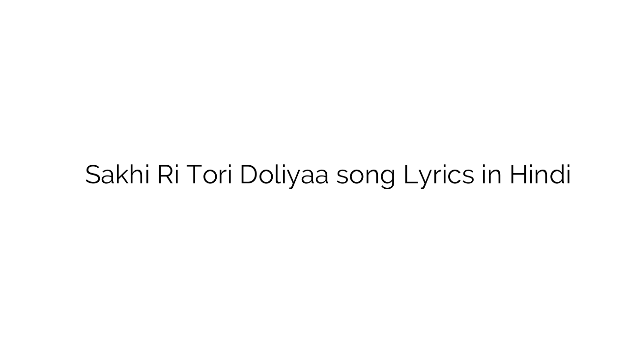सखी री तोरि डोलिया Sakhi Ri Tori Doliyaa song Lyrics in Hindi