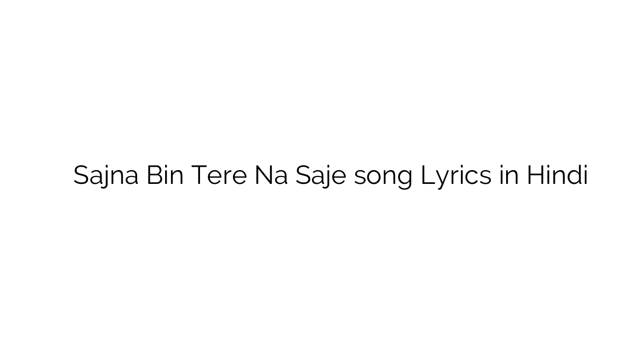 सजना बिन तेरे न सजे Sajna Bin Tere Na Saje song Lyrics in Hindi