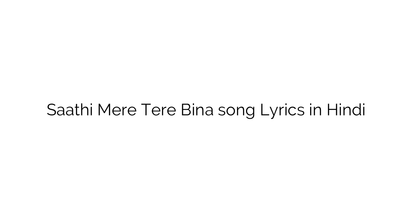 साथी मेरे तेरे बिना Saathi Mere Tere Bina song Lyrics in Hindi