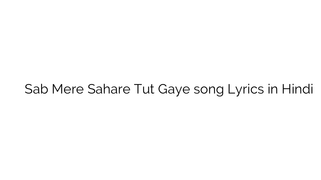सब मेरे सहारे टूट गए Sab Mere Sahare Tut Gaye song Lyrics in Hindi