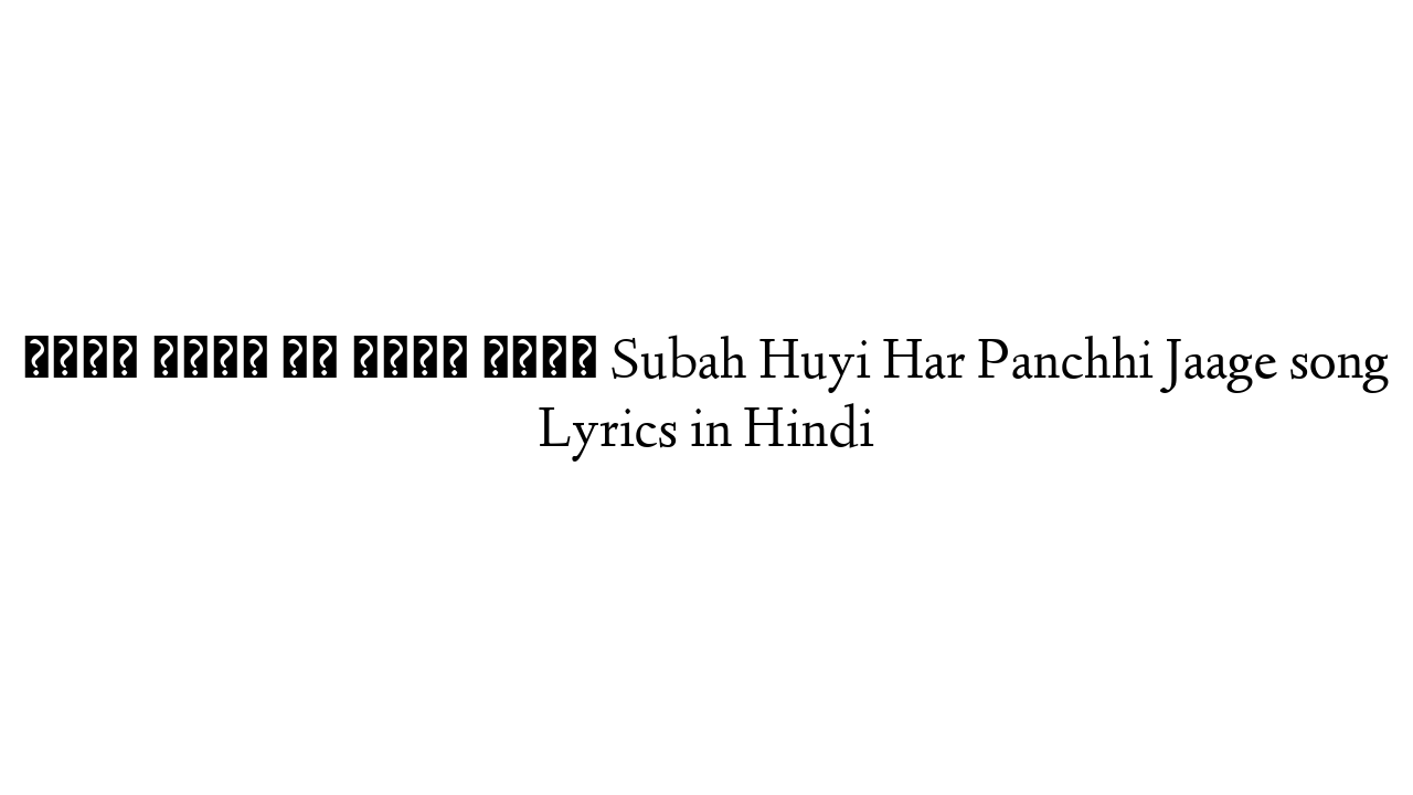 सुबह हुयी हर पंछी जागे Subah Huyi Har Panchhi Jaage song Lyrics in Hindi