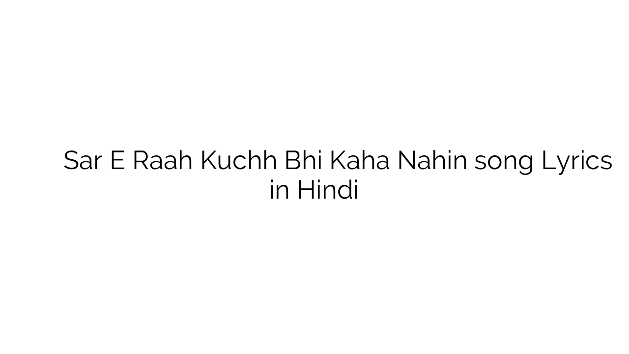 सर े राह कुछ भी कहा नहीं Sar E Raah Kuchh Bhi Kaha Nahin song Lyrics in Hindi