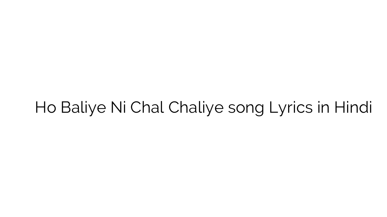 हो बलिये नी चल चलिए Ho Baliye Ni Chal Chaliye song Lyrics in Hindi