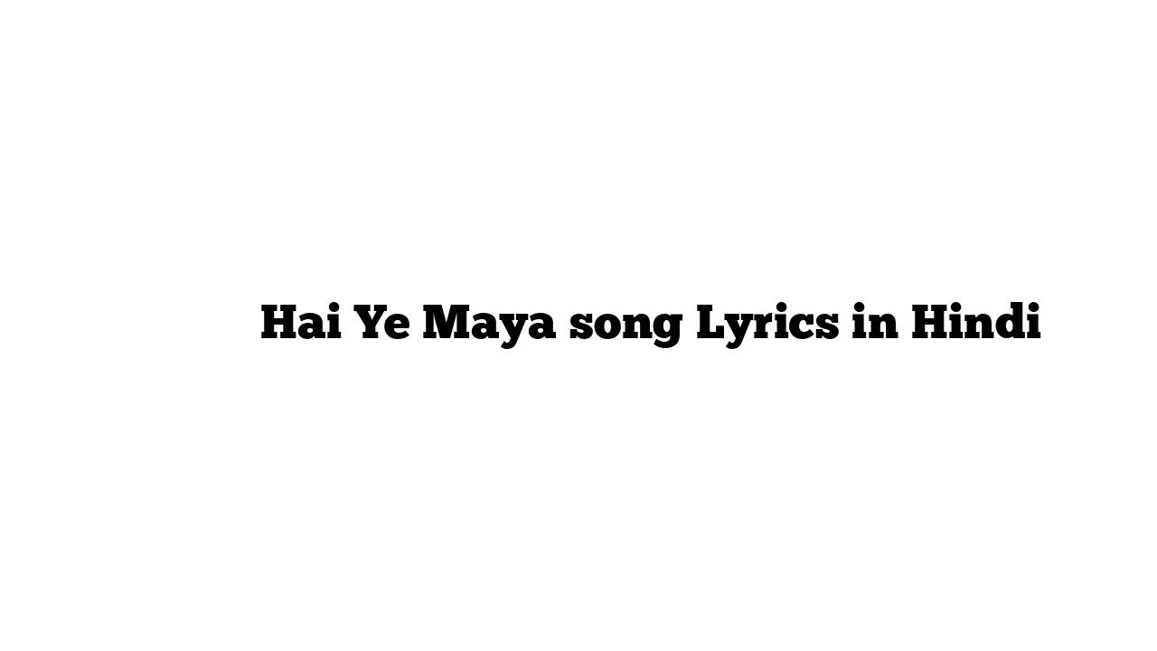है ये माया Hai Ye Maya song Lyrics in Hindi