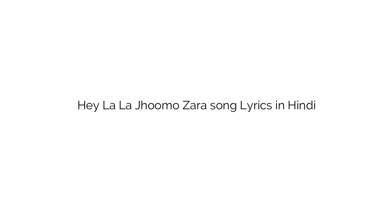 हे ल ला झूमो ज़रा Hey La La Jhoomo Zara song Lyrics in Hindi