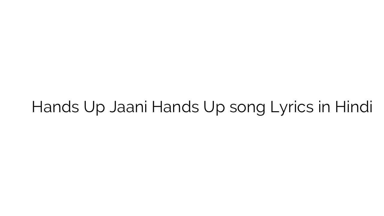 हैंड्स अप जानि हैंड्स अप Hands Up Jaani Hands Up song Lyrics in Hindi