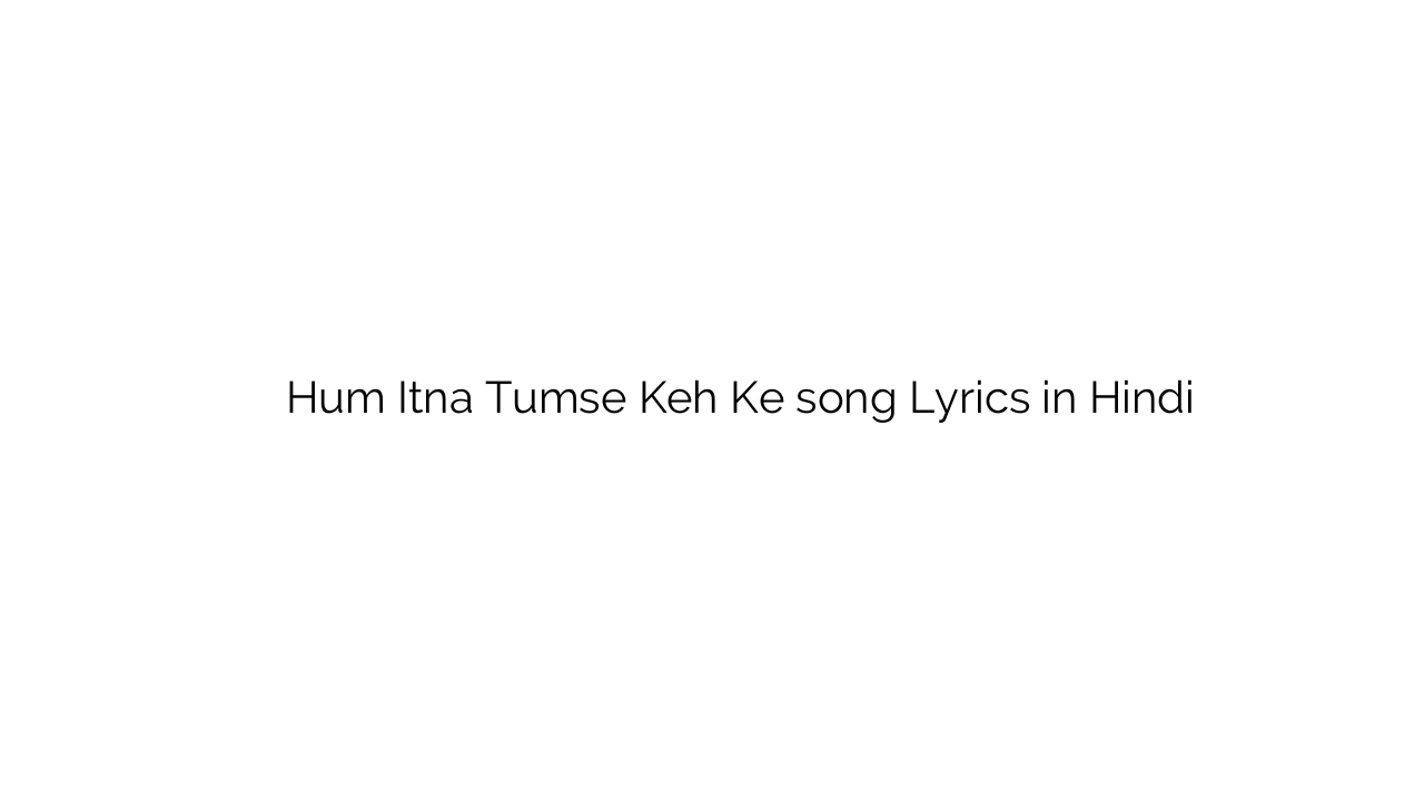 हम इतना तुमसे कह के Hum Itna Tumse Keh Ke song Lyrics in Hindi