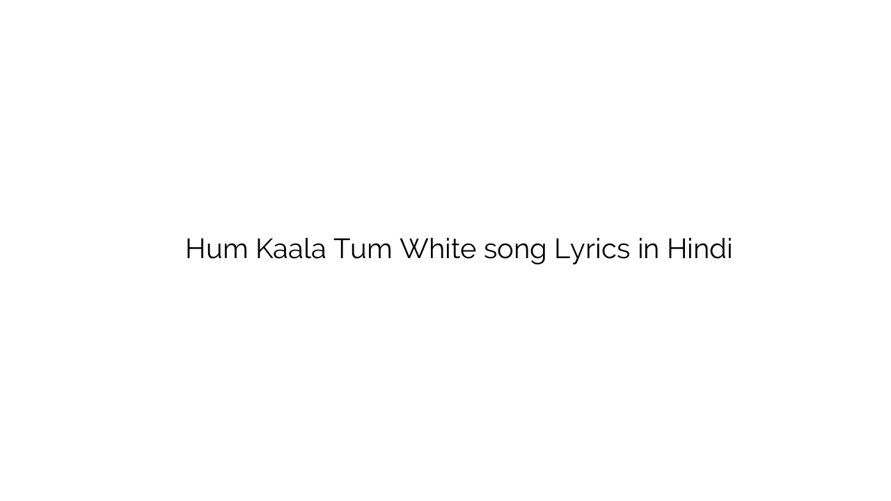 हम काला तुम वाइट Hum Kaala Tum White song Lyrics in Hindi