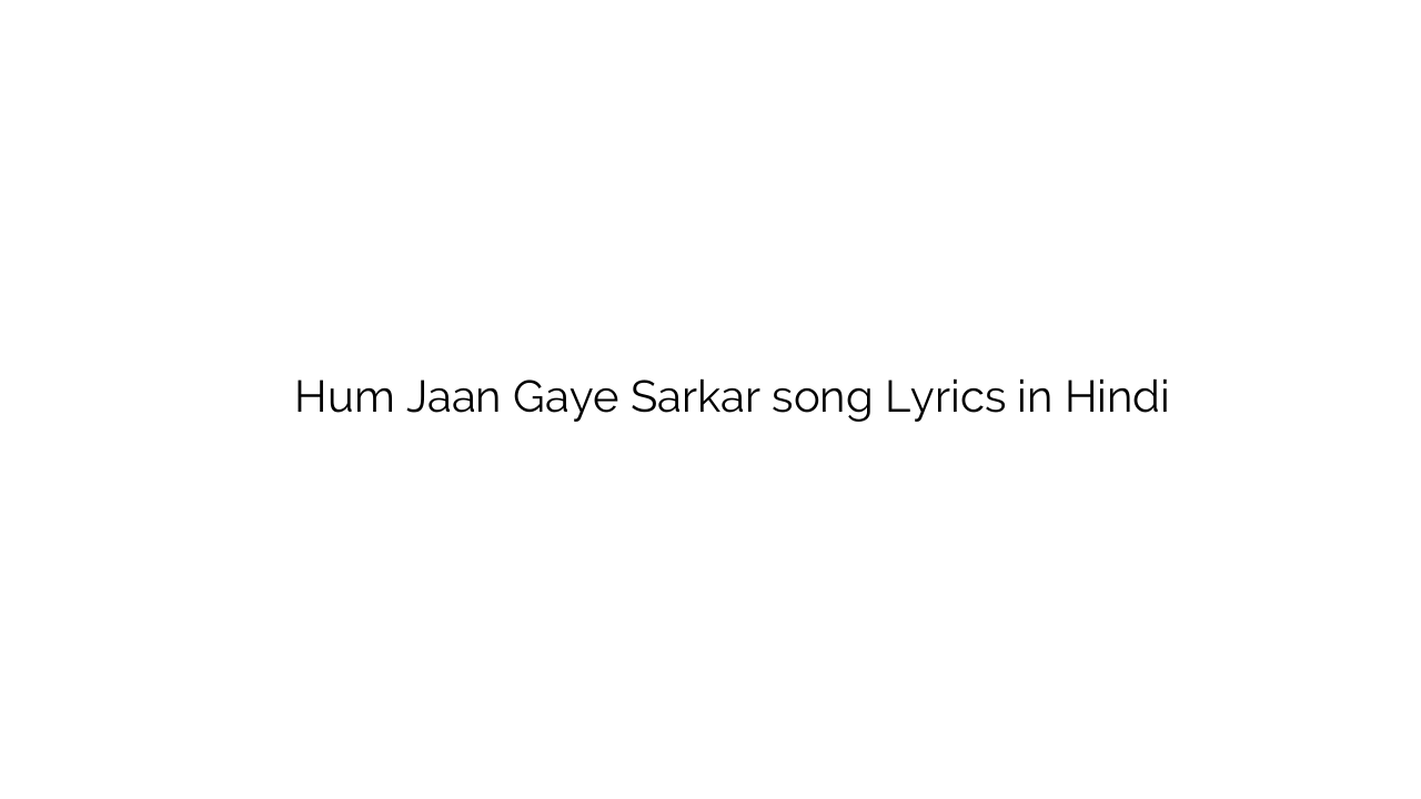 हम जान गए सर्कार Hum Jaan Gaye Sarkar song Lyrics in Hindi