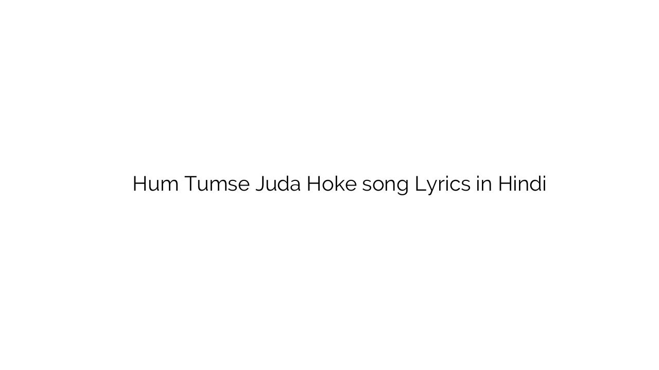 हम तुमसे जुदा होके Hum Tumse Juda Hoke song Lyrics in Hindi