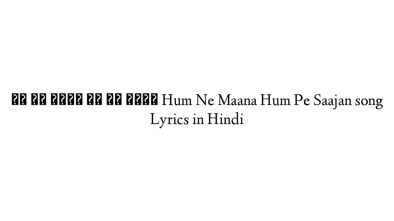 हम ने माना हम पे साजन Hum Ne Maana Hum Pe Saajan song Lyrics in Hindi