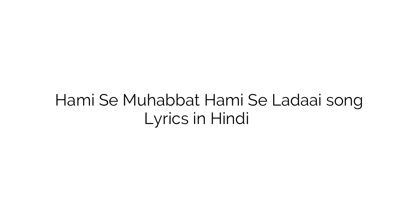 हमी से मुहब्बत हमी से लड़ाई Hami Se Muhabbat Hami Se Ladaai song Lyrics in Hindi