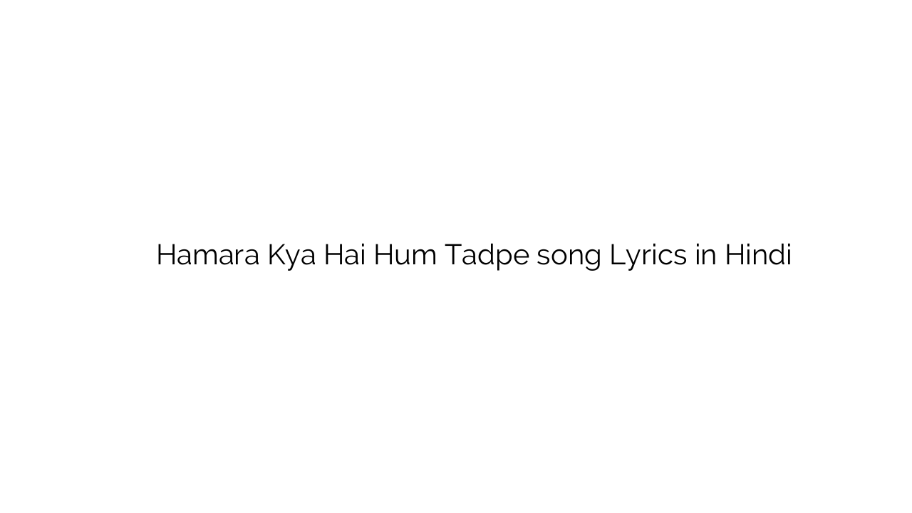 हमारा क्या है हम तड़पे Hamara Kya Hai Hum Tadpe song Lyrics in Hindi