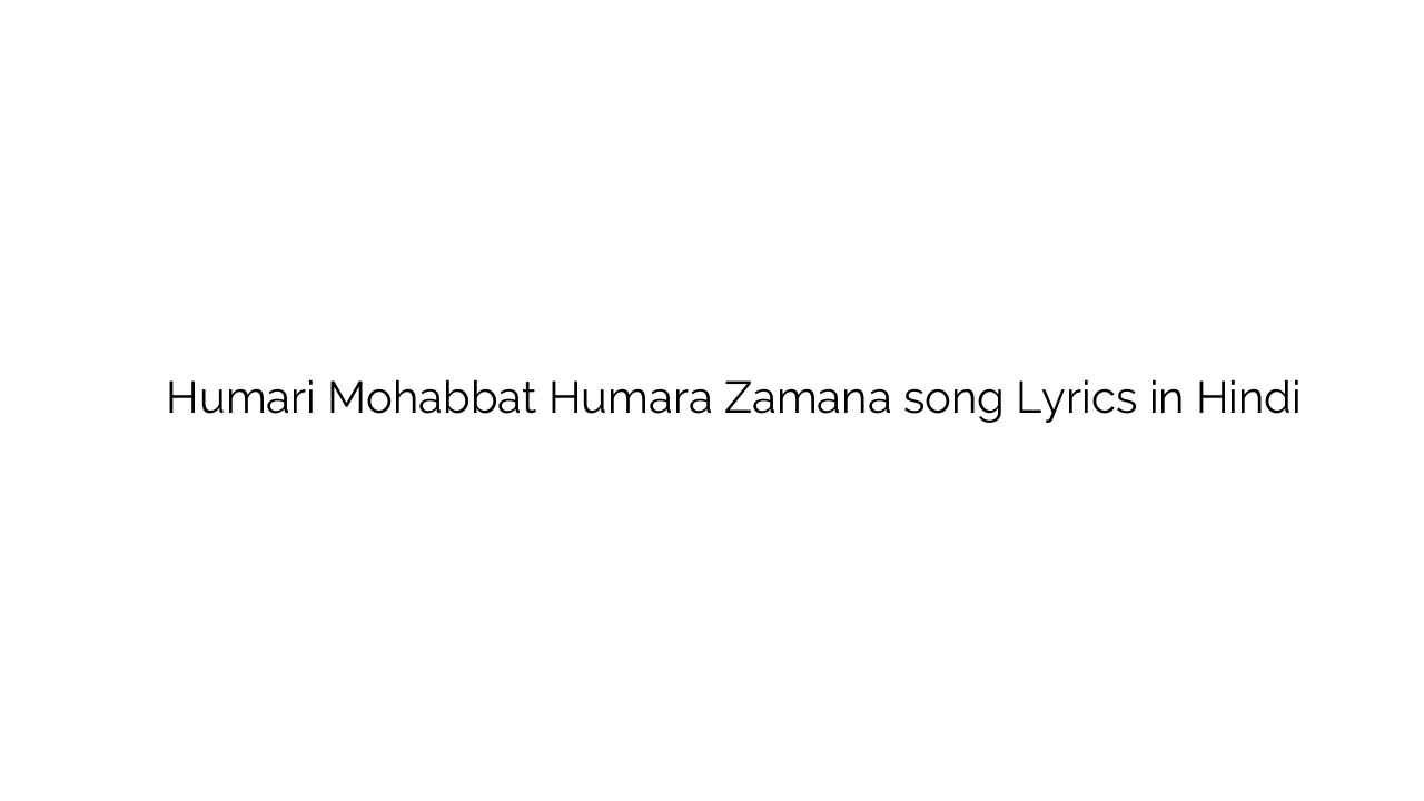 हमारी मोहब्बत हमारा ज़माना Humari Mohabbat Humara Zamana song Lyrics in Hindi