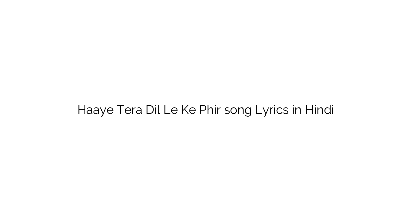 हाय तेरा दिल ले के फिर Haaye Tera Dil Le Ke Phir song Lyrics in Hindi