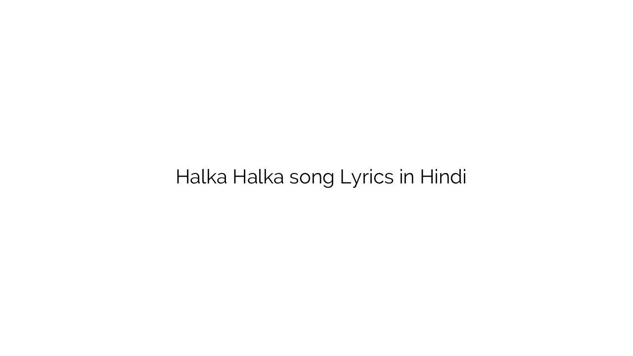 हल्का हल्का Halka Halka song Lyrics in Hindi