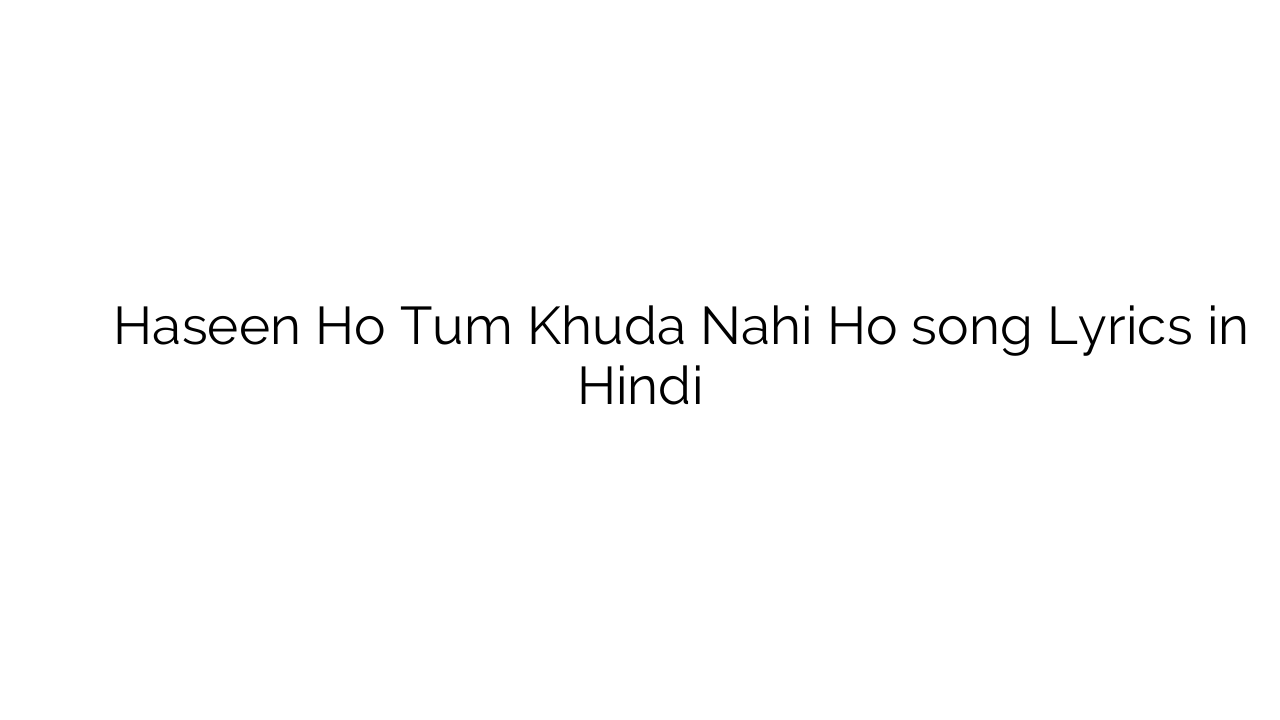 हसीं हो तुम खुदा नहीं हो Haseen Ho Tum Khuda Nahi Ho song Lyrics in Hindi