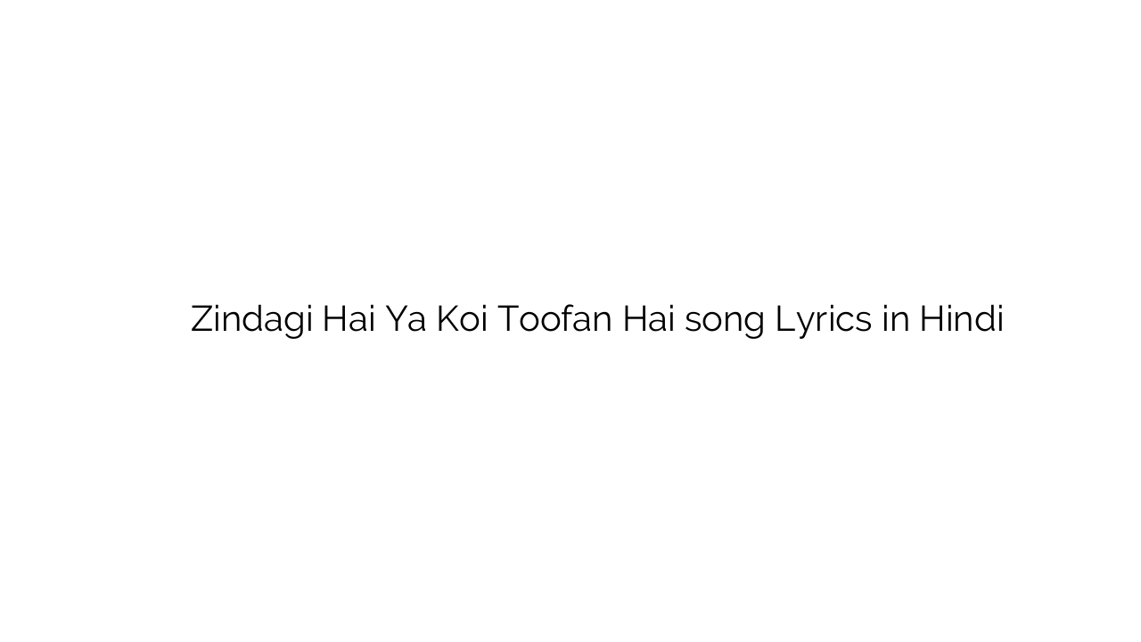 ज़िन्दगी है या कोई तूफ़ान है Zindagi Hai Ya Koi Toofan Hai song Lyrics in Hindi