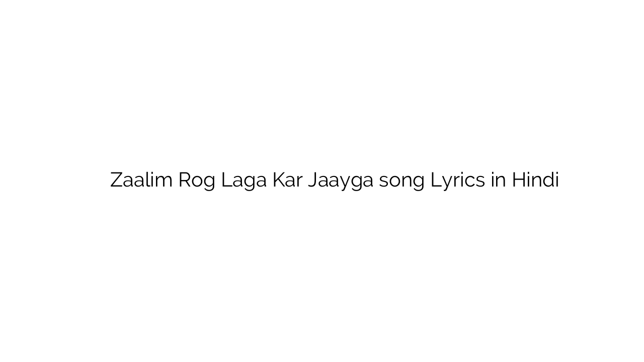 ज़ालिम रोग लगा कर जायगा Zaalim Rog Laga Kar Jaayga song Lyrics in Hindi