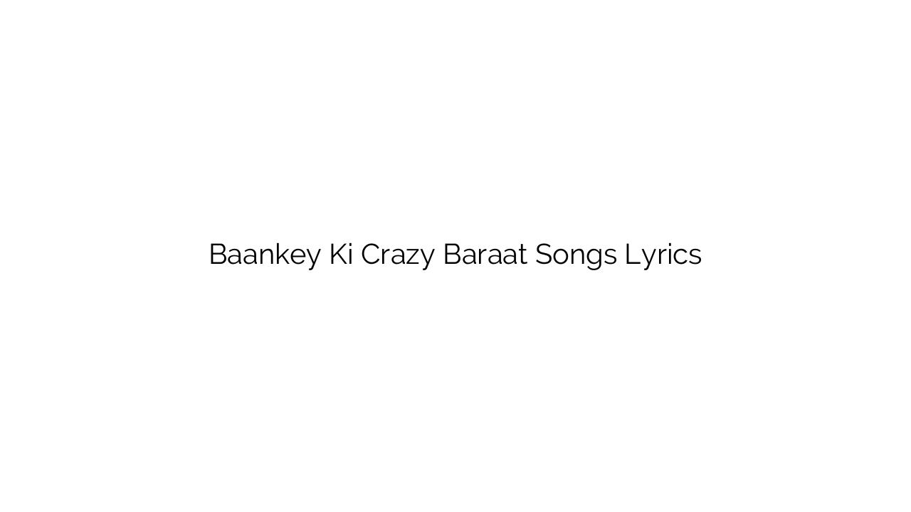 Baankey Ki Crazy Baraat Songs Lyrics