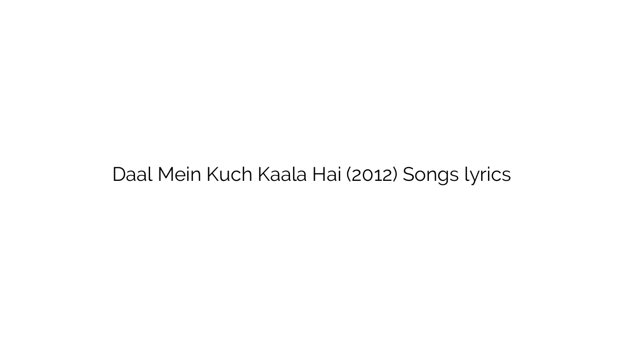 Daal Mein Kuch Kaala Hai (2012) Songs lyrics