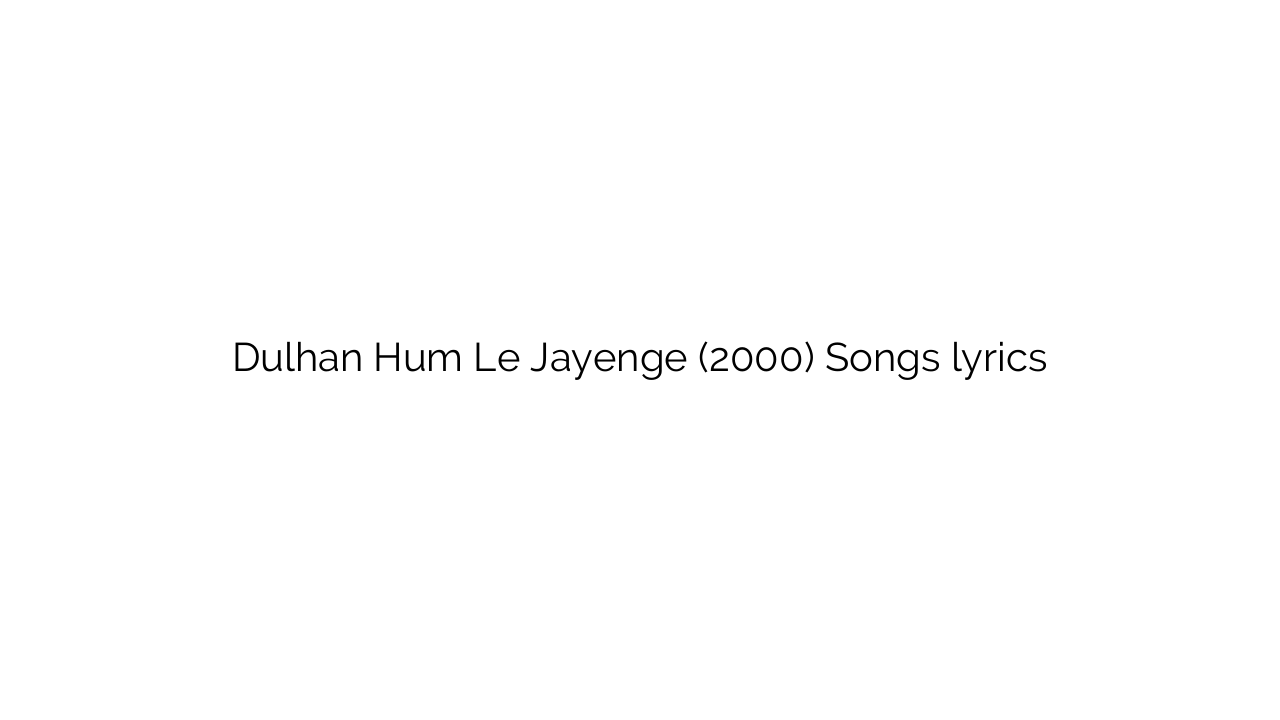Dulhan Hum Le Jayenge (2000) Songs lyrics
