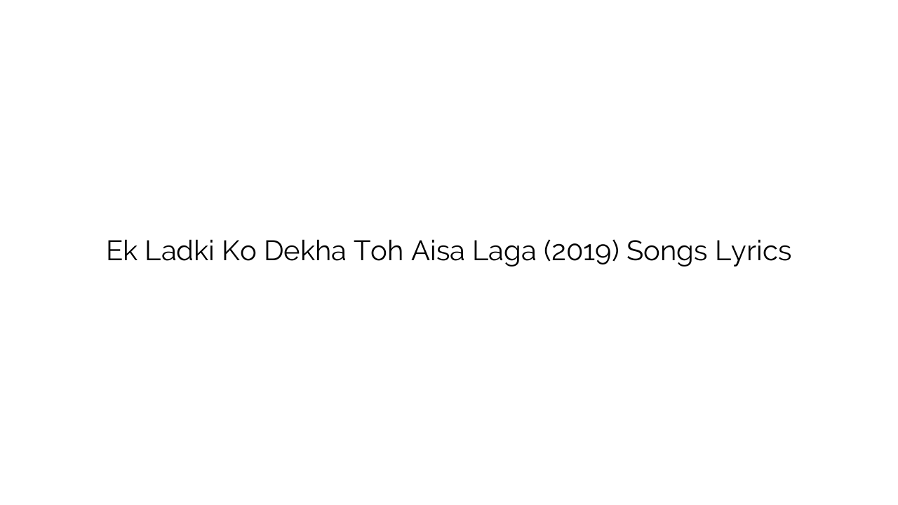 Ek Ladki Ko Dekha Toh Aisa Laga (2019) Songs Lyrics